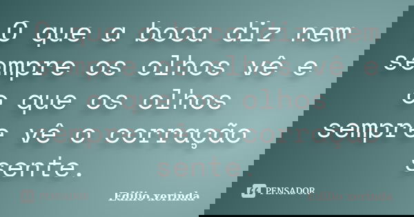 O que a boca diz nem sempre os olhos vê e o que os olhos sempre vê o corração sente.... Frase de Edilio xerinda.