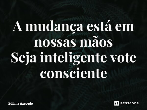 ⁠A mudança está em nossas mãos Seja inteligente vote consciente... Frase de Edilma Azevedo.