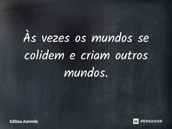 Às vezes os mundos se colidem e criam outros mundos.... Frase de Edilma Azevedo.