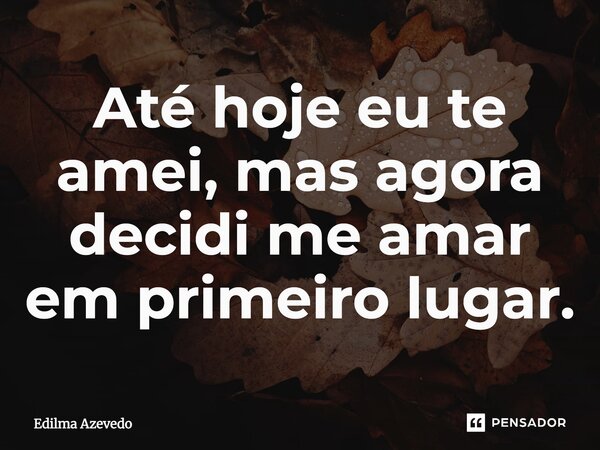 ⁠Até hoje eu te amei, mas agora decidi me amar em primeiro lugar.... Frase de Edilma Azevedo.