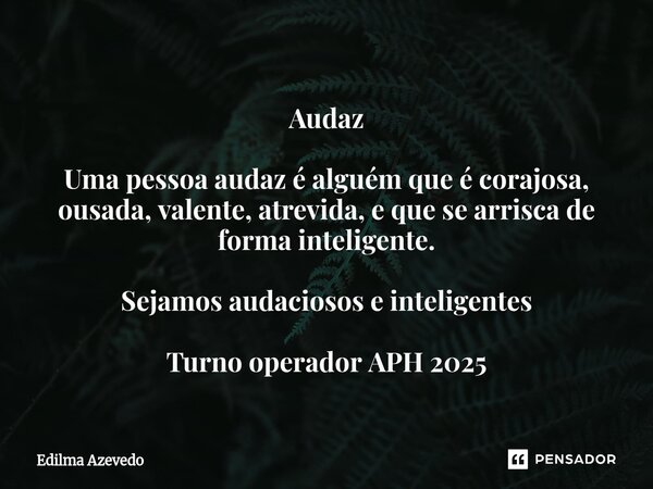 ⁠Audaz Uma pessoa audaz é alguém que é corajosa, ousada, valente, atrevida, e que se arrisca de forma inteligente. Sejamos audaciosos e inteligentes Turno opera... Frase de Edilma Azevedo.