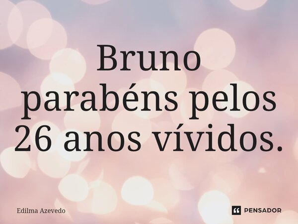 ⁠Bruno parabéns pelos 26 anos vívidos.... Frase de Edilma Azevedo.