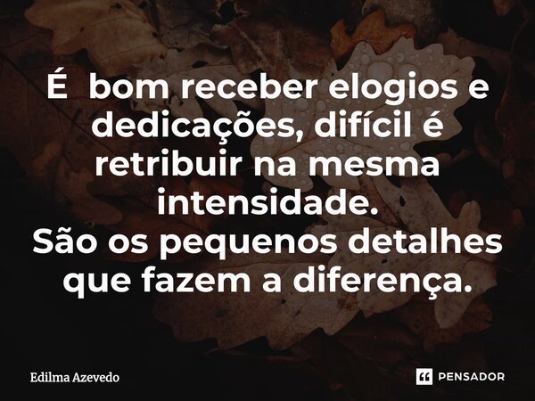 É bom receber elogios e dedicações, difícil é retribuir na mesma intensidade. São os pequenos detalhes que fazem a diferença.... Frase de Edilma Azevedo.