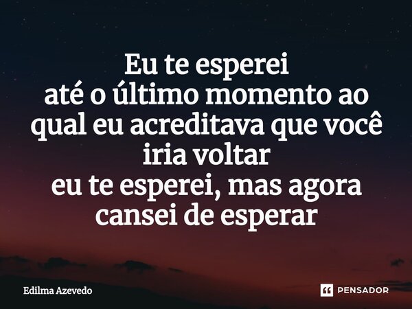 ⁠Eu te esperei até o último momento ao qual eu acreditava que você iria voltar eu te esperei, mas agora cansei de esperar... Frase de Edilma Azevedo.