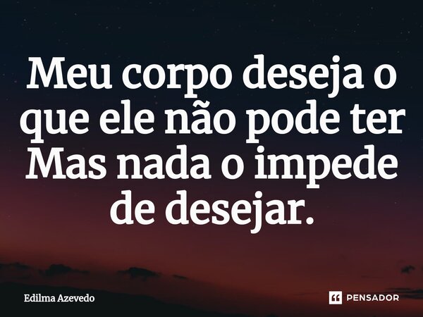 ⁠Meu corpo deseja o que ele não pode ter Mas nada o impede de desejar.... Frase de Edilma Azevedo.