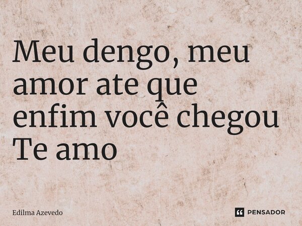 ⁠Meu dengo, meu amor ate que enfim você chegou Te amo... Frase de Edilma Azevedo.