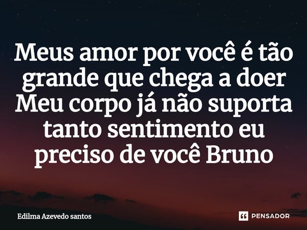 Meus amor por você é tão grande que chega a doer Meu corpo já não suporta tanto sentimento eu preciso de você Bruno... Frase de Edilma Azevedo santos.