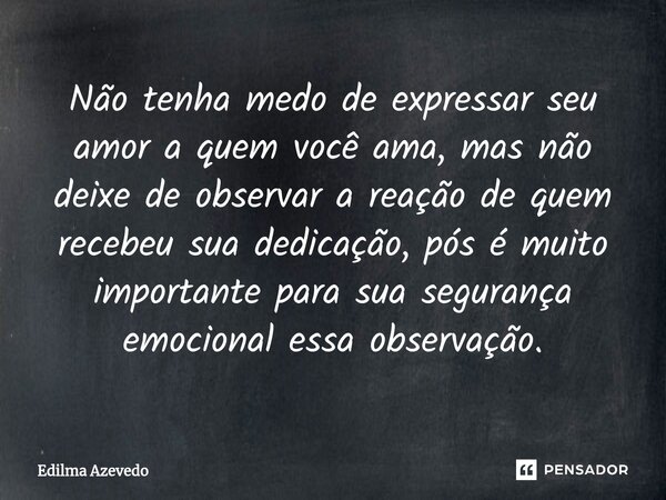 ⁠Não tenha medo de expressar seu amor a quem você ama, mas não deixe de observar a reação de quem recebeu sua dedicação, pós é muito importante para sua seguran... Frase de Edilma Azevedo.