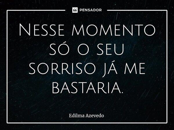 ⁠Nesse momento só o seu sorriso já me bastaria.... Frase de Edilma Azevedo.