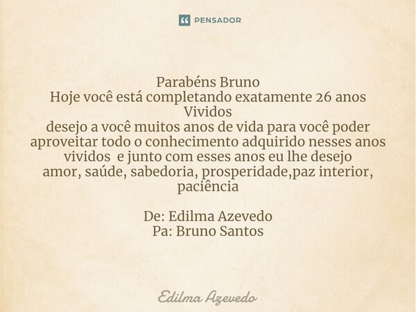 Parabéns Bruno Hoje você está completando exatamente 26 anos Vividos desejo a você muitos anos de vida para você poder aproveitar todo o conhecimento adquirido ... Frase de Edilma Azevedo.