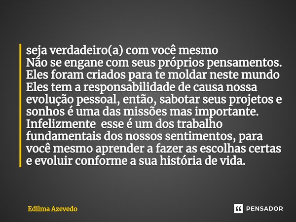 ⁠seja verdadeiro(a) com você mesmo Não se engane com seus próprios pensamentos. Eles foram criados para te moldar neste mundo Eles tem a responsabilidade de cau... Frase de Edilma Azevedo.