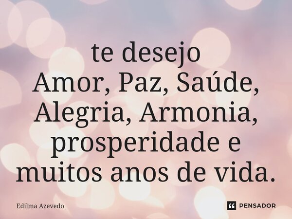 ⁠te desejo Amor, Paz, Saúde, Alegria, Armonia, prosperidade e muitos anos de vida.... Frase de Edilma Azevedo.