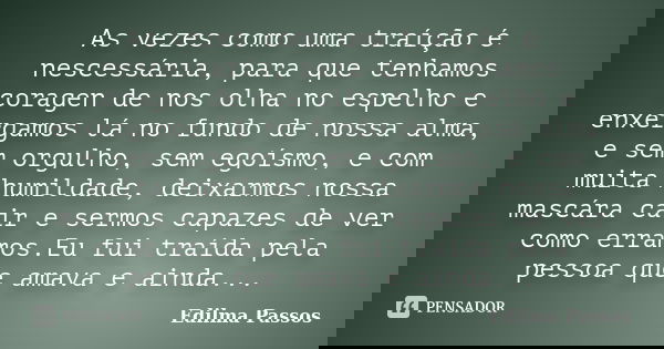 As vezes como uma traíção é nescessária, para que tenhamos coragen de nos olha no espelho e enxergamos lá no fundo de nossa alma, e sem orgulho, sem egoísmo, e ... Frase de Edilma Passos.