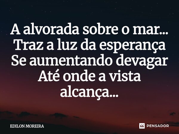 ⁠A alvorada sobre o mar... Traz a luz da esperança Se aumentando devagar Até onde a vista alcança...... Frase de Edilon Moreira.