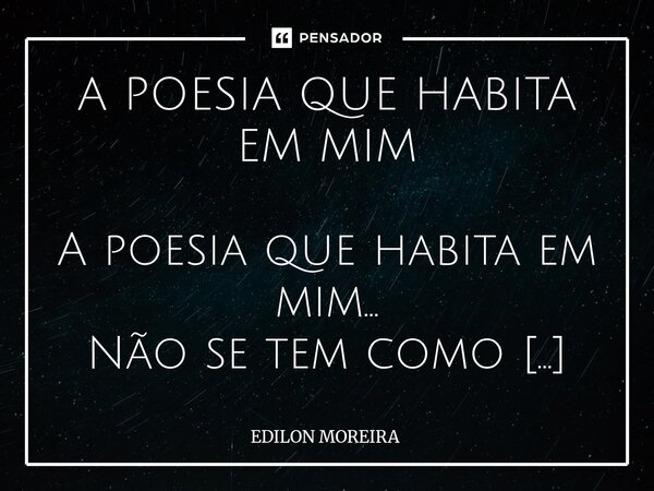 A POESIA QUE HABITA EM MIM A poesia que habita em mim... Não se tem como expressar Traz meu lado bom e o ruim Disputando um mesmo lugar... Ora sou calmo ora el... Frase de Edilon Moreira.