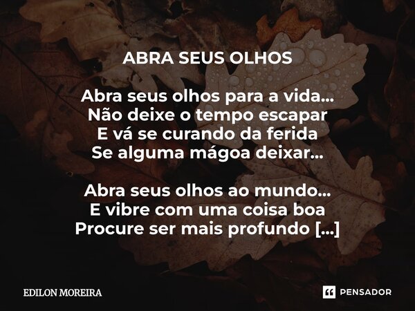 ABRA SEUS OLHOS Abra seus olhos para a vida... Não deixe o tempo escapar E vá se curando da ferida Se alguma mágoa deixar... Abra seus olhos ao mundo... E vibr... Frase de Edilon Moreira.
