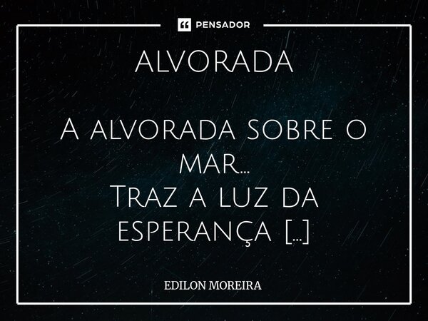 ALVORADA A alvorada sobre o mar... Traz a luz da esperança Se aumentando devagar Até onde a vista alcança... Mostra tanta intensidade... Na sua insinuante bele... Frase de Edilon Moreira.