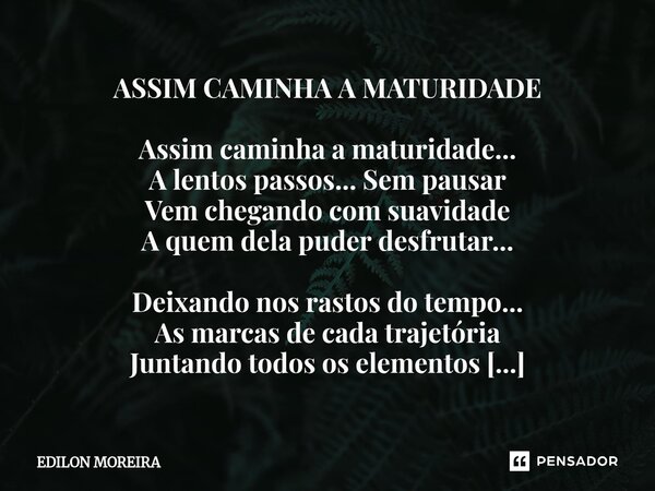 ASSIM CAMINHA A MATURIDADE Assim caminha a maturidade... A lentos passos... Sem pausar Vem chegando com suavidade A quem dela puder desfrutar... Deixando nos r... Frase de Edilon Moreira.