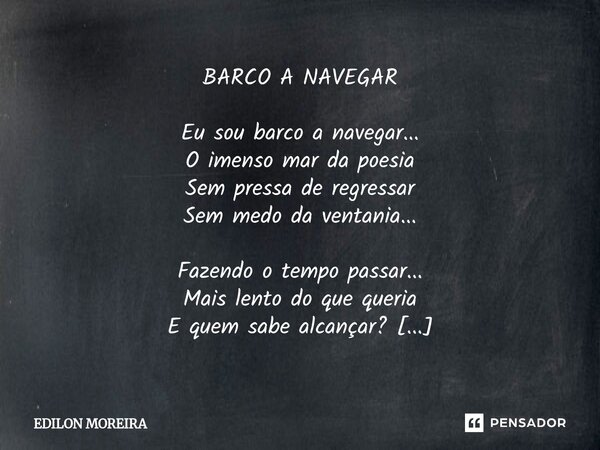 BARCO A NAVEGAR Eu sou barco a navegar... O imenso mar da poesia Sem pressa de regressar Sem medo da ventania... Fazendo o tempo passar... Mais lento do que qu... Frase de Edilon Moreira.