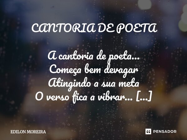 CANTORIA DE POETA A cantoria de poeta... Começa bem devagar Atingindo a sua meta O verso fica a vibrar... Não tem dia ou certa hora... Quando quer reaparecer P... Frase de Edilon Moreira.