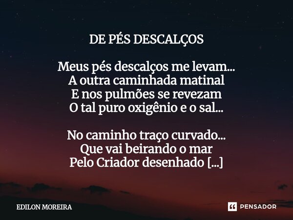 DE PÉS DESCALÇOS Meus pés descalços me levam... A outra caminhada matinal E nos pulmões se revezam O tal puro oxigênio e o sal... No caminho traço curvado... Q... Frase de Edilon Moreira.