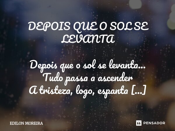 DEPOIS QUE O SOL SE LEVANTA Depois que o sol se levanta... Tudo passa a ascender A tristeza, logo, espanta Deixa à vontade o viver... Depois que o sol se levan... Frase de Edilon Moreira.