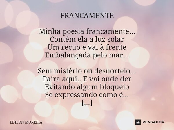 FRANCAMENTE Minha poesia francamente... Contém ela a luz solar Um recuo e vai à frente Embalançada pelo mar... Sem mistério ou desnorteio... Paira aqui.. E vai... Frase de Edilon Moreira.