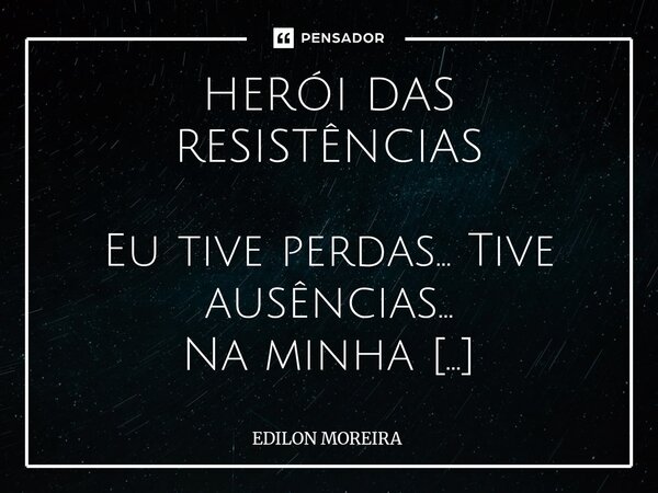 HERÓI DAS RESISTÊNCIAS Eu tive perdas... Tive ausências... Na minha caminhada de um só Me faço herói das resistências Que levanta sacudindo o pó... Assim a vid... Frase de Edilon Moreira.