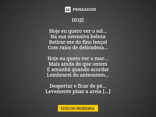 HOJE Hoje eu quero ver o sol... Na sua ostensiva beleza Retirar-me do fino lençol Com raios de delicadeza... Hoje eu quero ver o mar... Mais ainda do que ontem... Frase de Edilon Moreira.