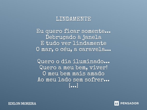 LINDAMENTE Eu quero ficar somente... Debruçado à janela E tudo ver lindamente O mar, o céu, a caravela... Quero o dia iluminado... Quero a meu bem, viver! O me... Frase de Edilon Moreira.