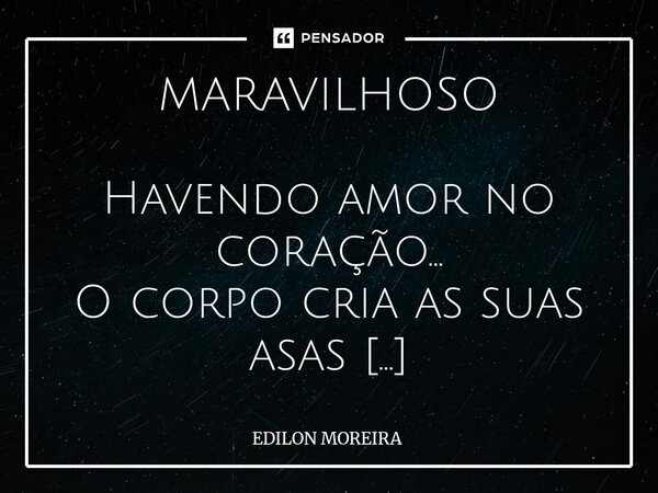 MARAVILHOSO Havendo amor no coração... O corpo cria as suas asas E com elas faz a levitação Visitando as tantas casas... O amor em própria energia... Não discri... Frase de Edilon Moreira.