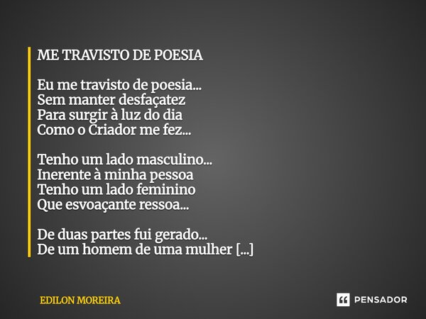 ME TRAVISTO DE POESIA Eu me travisto de poesia... Sem manter desfaçatez Para surgir à luz do dia Como o Criador me fez... Tenho um lado masculino... Inerente à... Frase de Edilon Moreira.