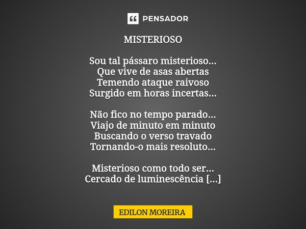 ⁠MISTERIOSO Sou tal pássaro misterioso... Que vive de asas abertas Temendo ataque raivoso Surgido em horas incertas... Não fico no tempo parado... Viajo de minu... Frase de Edilon Moreira.