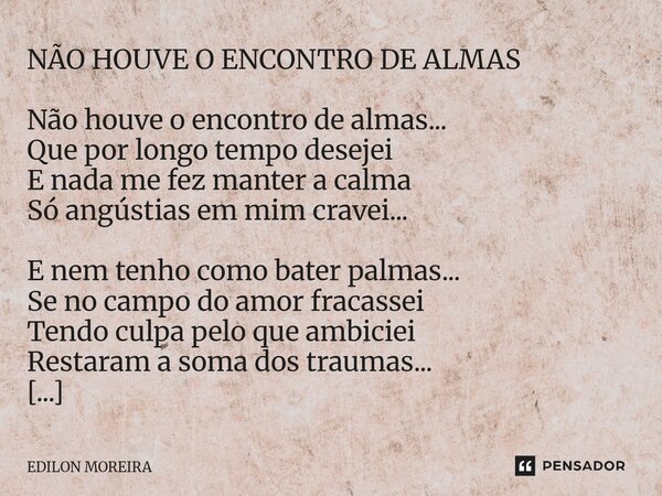 NÃO HOUVE O ENCONTRO DE ALMAS Não houve o encontro de almas... Que por longo tempo desejei E nada me fez manter a calma Só angústias em mim cravei... E nem ten... Frase de Edilon Moreira.