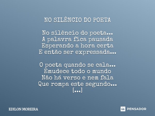 NO SILÊNCIO DO POETA No silêncio do poeta... A palavra fica pausada Esperando a hora certa E então ser expressada... O poeta quando se cala... Emudece todo o m... Frase de Edilon Moreira.