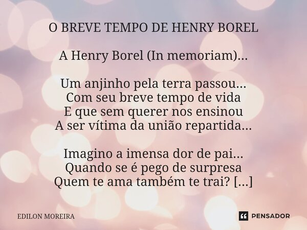 ⁠O BREVE TEMPO DE HENRY BOREL A Henry Borel (In memoriam)... Um anjinho pela terra passou... Com seu breve tempo de vida E que sem querer nos ensinou A ser víti... Frase de Edilon Moreira.