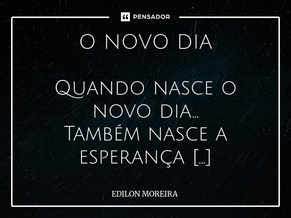 O NOVO DIA Quando nasce o novo dia... Também nasce a esperança Que o Criador nos envia Com a força duma aliança... Para que ninguém desista... Que o viver é be... Frase de Edilon Moreira.