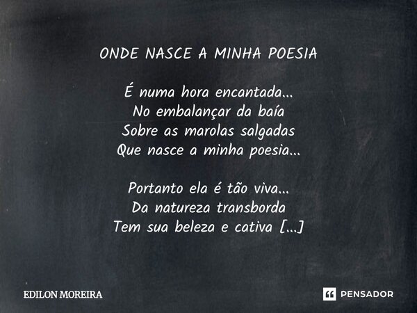ONDE NASCE A MINHA POESIA É numa hora encantada... No embalançar da baía Sobre as marolas salgadas Que nasce a minha poesia... Portanto ela é tão viva... Da na... Frase de Edilon Moreira.