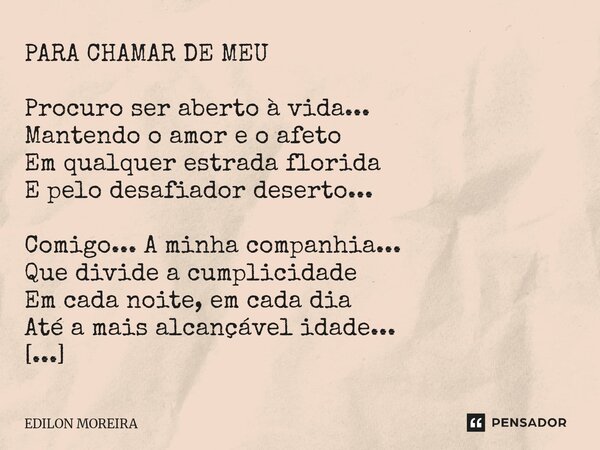 PARA CHAMAR DE MEU Procuro ser aberto à vida... Mantendo o amor e o afeto Em qualquer estrada florida E pelo desafiador deserto... Comigo... A minha companhia.... Frase de Edilon Moreira.