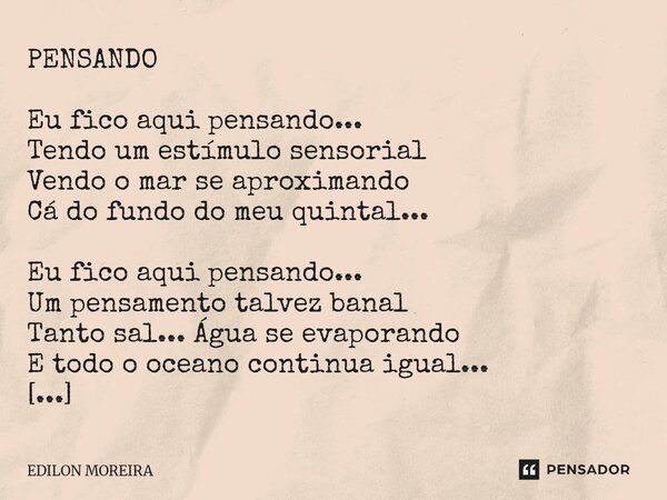 PENSANDO Eu fico aqui pensando... Tendo um estímulo sensorial Vendo o mar se aproximando Cá do fundo do meu quintal... Eu fico aqui pensando... Um pensamento t... Frase de Edilon Moreira.