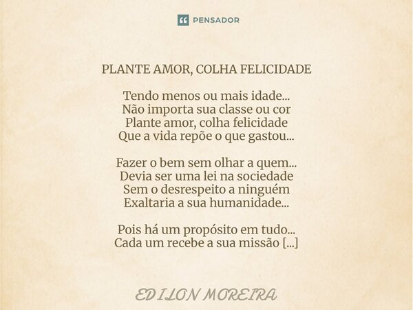 PLANTE AMOR, COLHA FELICIDADE Tendo menos ou mais idade... Não importa sua classe ou cor Plante amor, colha felicidade Que a vida repõe o que gastou... Fazer o... Frase de Edilon Moreira.