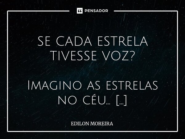  SE CADA ESTRELA TIVESSE VOZ? Imagino as estrelas no céu... Como as afinadas coristas Desempenhando o papel De encantadoras artistas... Imagino a magnânima lua... Frase de Edilon Moreira.