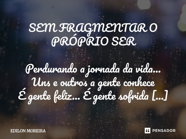 SEM FRAGMENTAR O PRÓPRIO SER Perdurando a jornada da vida... Uns e outros a gente conhece É gente feliz... É gente sofrida E gente que não se esquece... Cruzand... Frase de Edilon Moreira.