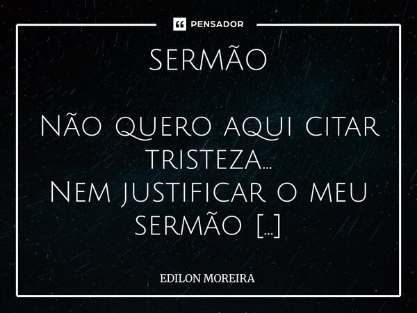 SERMÃO Não quero aqui citar tristeza... Nem justificar o meu sermão Com minha sutil delicadeza Sem dela ter que abrir mão Pois em tudo existe grandeza Enquanto... Frase de Edilon Moreira.