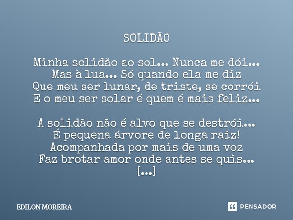 SOLIDÃO Minha solidão ao sol... Nunca me dói... Mas à lua... Só quando ela me diz Que meu ser lunar, de triste, se corrói E o meu ser solar é quem é mais feliz... Frase de Edilon Moreira.