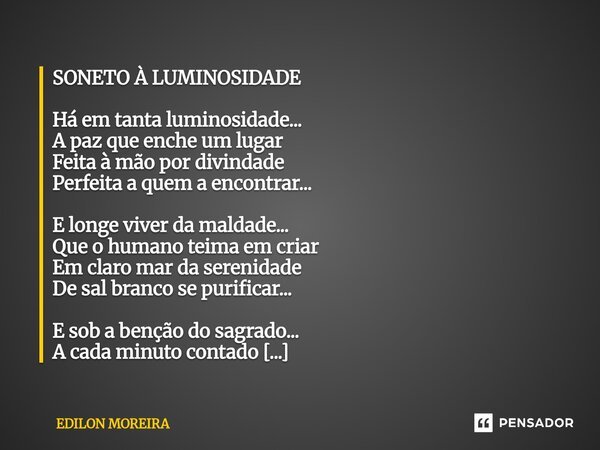 SONETO À LUMINOSIDADE Há em tanta luminosidade... A paz que enche um lugar Feita à mão por divindade Perfeita a quem a encontrar... E longe viver da maldade...... Frase de Edilon Moreira.
