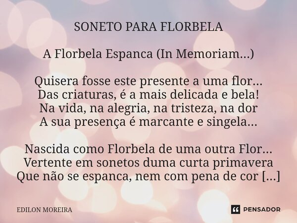 ⁠SONETO PARA FLORBELA A Florbela Espanca (In Memoriam...) Quisera fosse este presente a uma flor... Das criaturas, é a mais delicada e bela! Na vida, na alegria... Frase de Edilon Moreira.