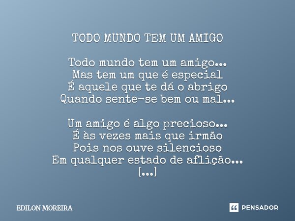 TODO MUNDO TEM UM AMIGO Todo mundo tem um amigo... Mas tem um que é especial É aquele que te dá o abrigo Quando sente-se bem ou mal... Um amigo é algo precioso... Frase de Edilon Moreira.