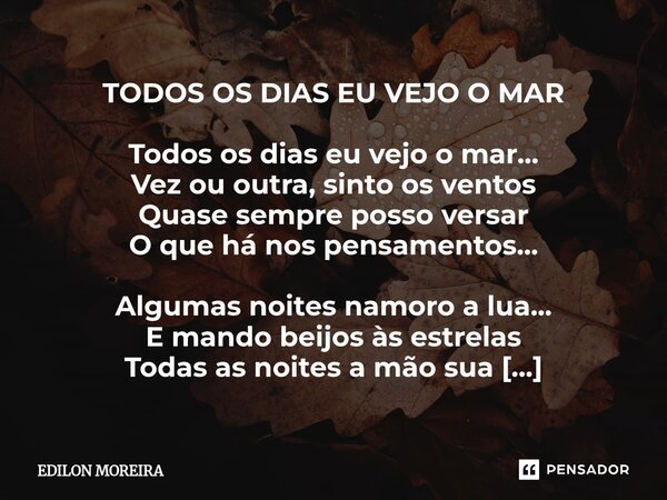 TODOS OS DIAS EU VEJO O MAR Todos os dias eu vejo o mar... Vez ou outra, sinto os ventos Quase sempre posso versar O que há nos pensamentos... Algumas noites n... Frase de Edilon Moreira.