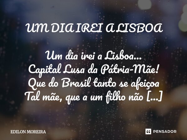 UM DIA IREI A LISBOA Um dia irei a Lisboa... Capital Lusa da Pátria-Mãe! Que do Brasil tanto se afeiçoa Tal mãe, que a um filho não estranhe... Escutar o fado,... Frase de Edilon Moreira.